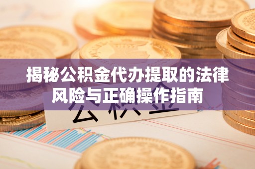 凤冈揭秘公积金代办提取的法律风险与正确操作指南