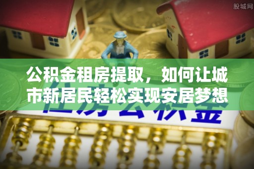 凤冈公积金租房提取，如何让城市新居民轻松实现安居梦想
