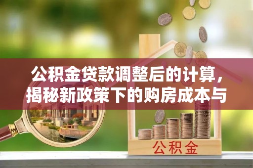 凤冈公积金贷款调整后的计算，揭秘新政策下的购房成本与规划策略