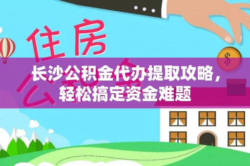 凤冈长沙公积金代办提取攻略，轻松搞定资金难题