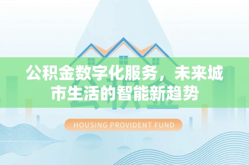 凤冈公积金数字化服务，未来城市生活的智能新趋势
