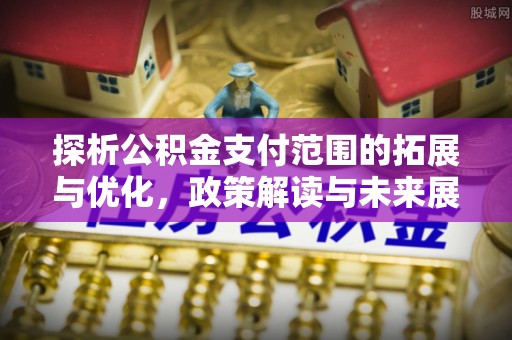 凤冈探析公积金支付范围的拓展与优化，政策解读与未来展望