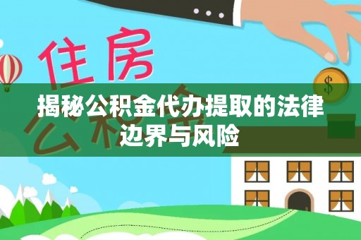 凤冈揭秘公积金代办提取的法律边界与风险