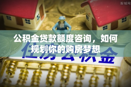 凤冈公积金贷款额度咨询，如何规划你的购房梦想