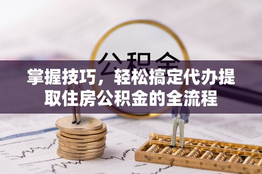 凤冈掌握技巧，轻松搞定代办提取住房公积金的全流程