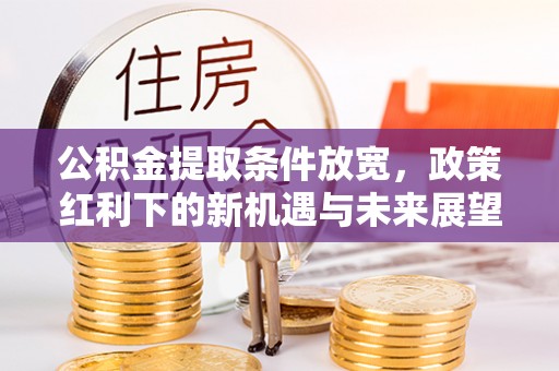 凤冈公积金提取条件放宽，政策红利下的新机遇与未来展望