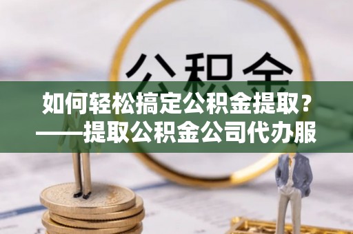 凤冈如何轻松搞定公积金提取？——提取公积金公司代办服务全解析