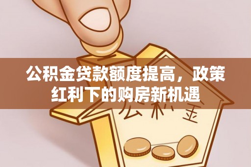 凤冈公积金贷款额度提高，政策红利下的购房新机遇