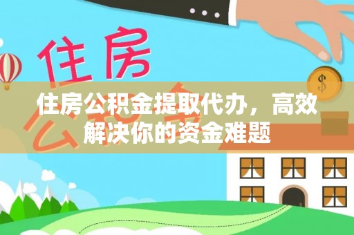 凤冈住房公积金提取代办，高效解决你的资金难题