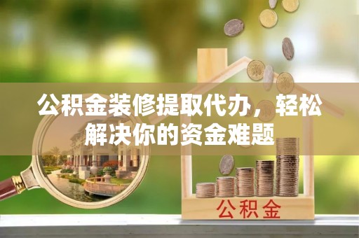 凤冈公积金装修提取代办，轻松解决你的资金难题