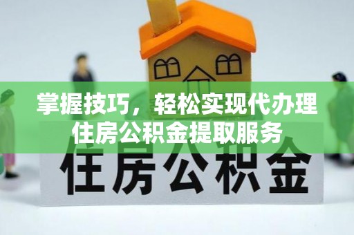 凤冈掌握技巧，轻松实现代办理住房公积金提取服务