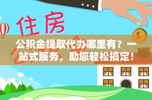 凤冈公积金提取代办哪里有？一站式服务，助您轻松搞定！