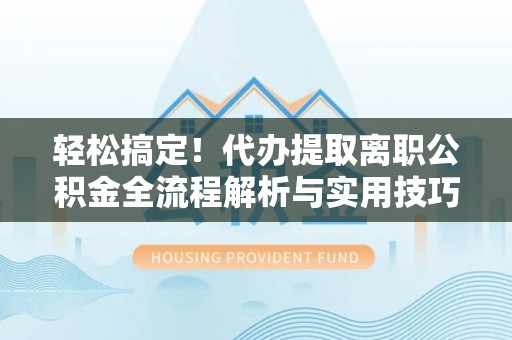 凤冈轻松搞定！代办提取离职公积金全流程解析与实用技巧