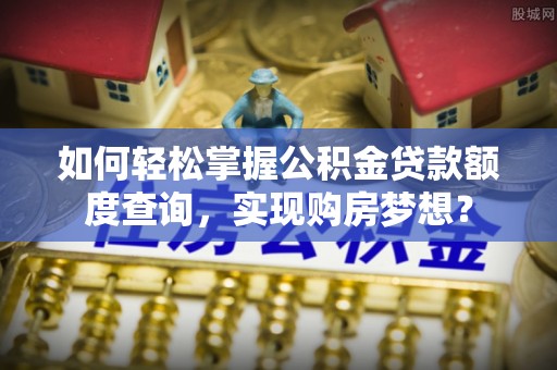 凤冈如何轻松掌握公积金贷款额度查询，实现购房梦想？