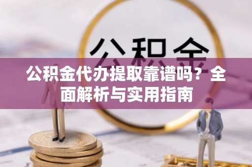 凤冈公积金代办提取靠谱吗？全面解析与实用指南