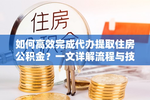 凤冈如何高效完成代办提取住房公积金？一文详解流程与技巧