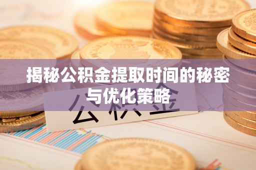 凤冈揭秘公积金提取时间的秘密与优化策略