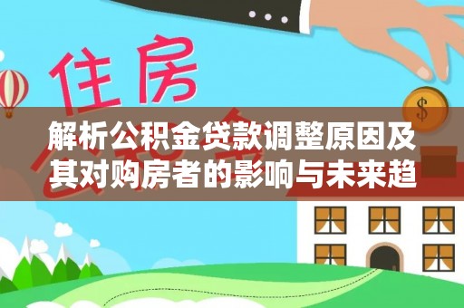 凤冈解析公积金贷款调整原因及其对购房者的影响与未来趋势