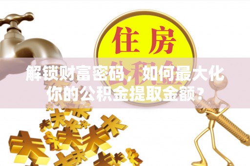 凤冈解锁财富密码，如何最大化你的公积金提取金额？