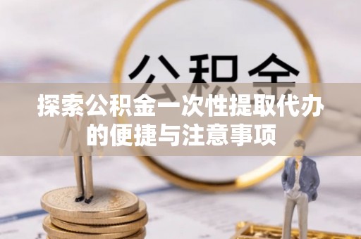 凤冈探索公积金一次性提取代办的便捷与注意事项