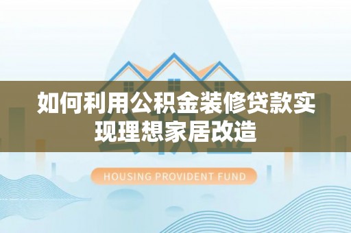 凤冈如何利用公积金装修贷款实现理想家居改造
