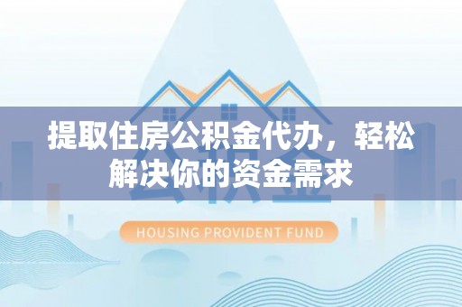 凤冈提取住房公积金代办，轻松解决你的资金需求