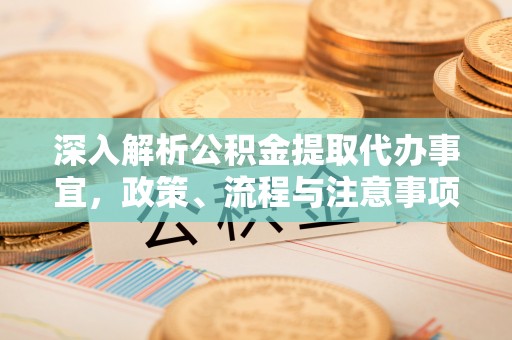凤冈深入解析公积金提取代办事宜，政策、流程与注意事项全攻略