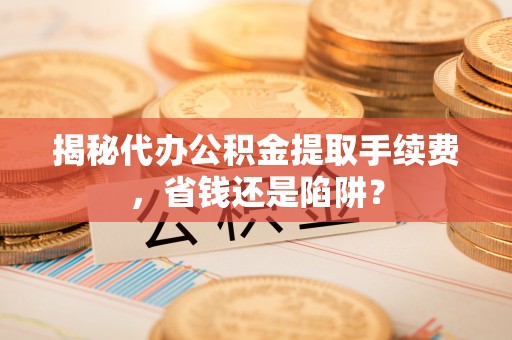 凤冈揭秘代办公积金提取手续费，省钱还是陷阱？