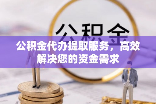 凤冈公积金代办提取服务，高效解决您的资金需求