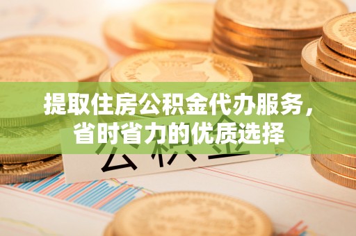 凤冈提取住房公积金代办服务，省时省力的优质选择