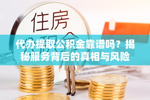 凤冈代办提取公积金靠谱吗？揭秘服务背后的真相与风险