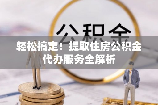 凤冈轻松搞定！提取住房公积金代办服务全解析