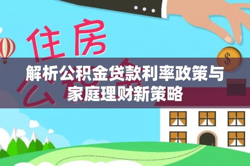 凤冈解析公积金贷款利率政策与家庭理财新策略