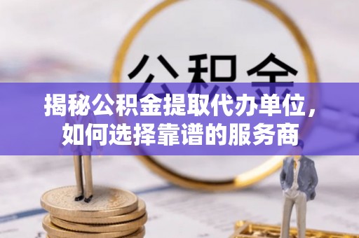 凤冈揭秘公积金提取代办单位，如何选择靠谱的服务商