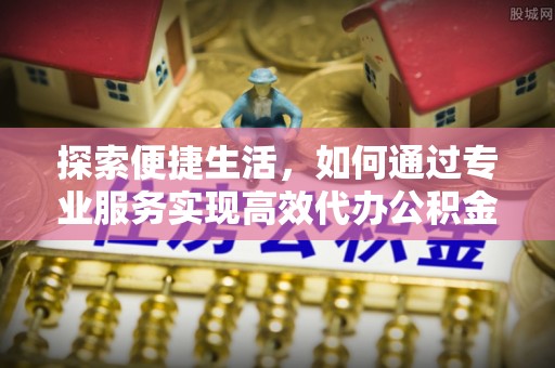凤冈探索便捷生活，如何通过专业服务实现高效代办公积金提取