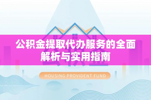 凤冈公积金提取代办服务的全面解析与实用指南