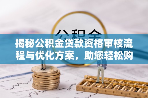 凤冈揭秘公积金贷款资格审核流程与优化方案，助您轻松购房