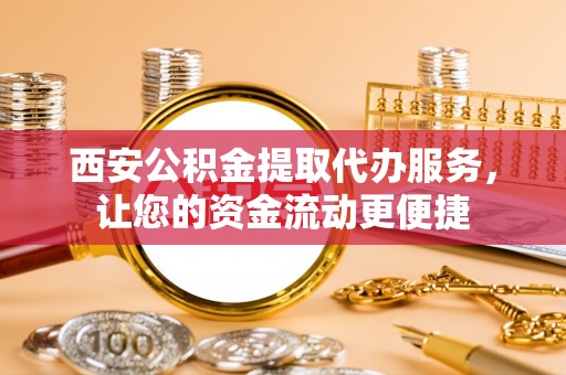 凤冈西安公积金提取代办服务，让您的资金流动更便捷