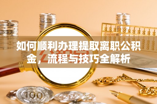凤冈如何顺利办理提取离职公积金，流程与技巧全解析