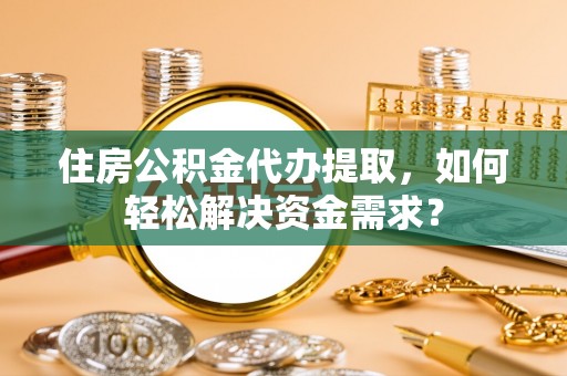 凤冈住房公积金代办提取，如何轻松解决资金需求？