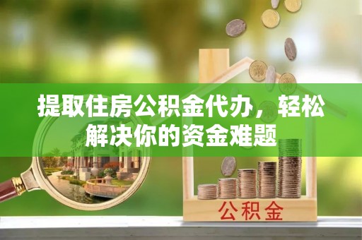 凤冈提取住房公积金代办，轻松解决你的资金难题