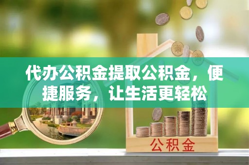 凤冈代办公积金提取公积金，便捷服务，让生活更轻松