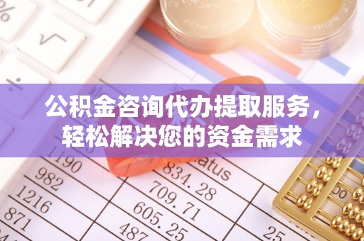 凤冈公积金咨询代办提取服务，轻松解决您的资金需求