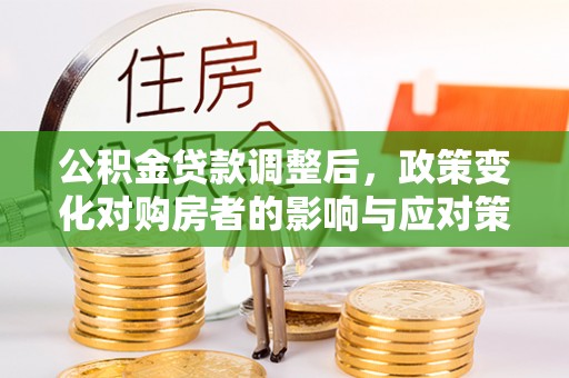 凤冈公积金贷款调整后，政策变化对购房者的影响与应对策略
