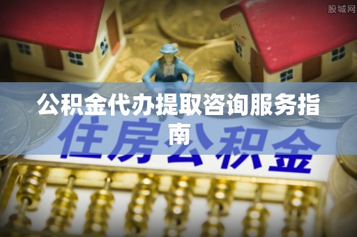凤冈公积金代办提取咨询服务指南