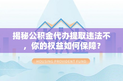 凤冈揭秘公积金代办提取违法不，你的权益如何保障？